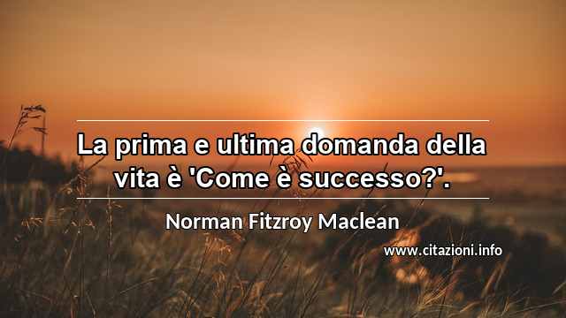 “La prima e ultima domanda della vita è 'Come è successo?'.”