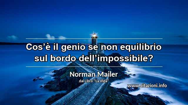 “Cos’è il genio se non equilibrio sul bordo dell’impossibile?”