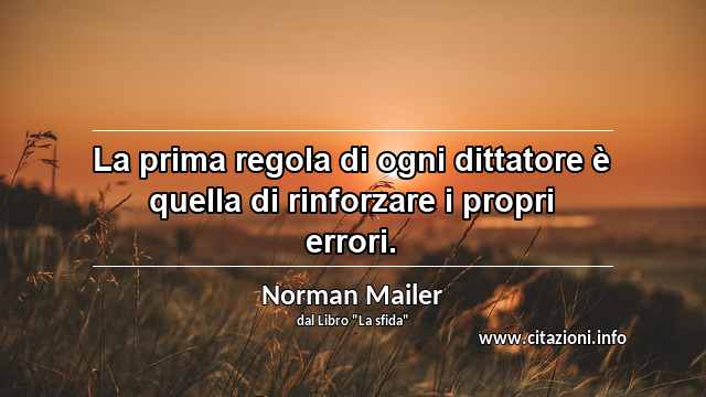 “La prima regola di ogni dittatore è quella di rinforzare i propri errori.”