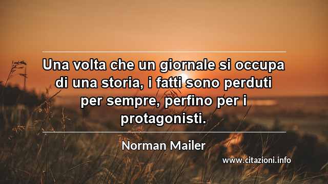“Una volta che un giornale si occupa di una storia, i fatti sono perduti per sempre, perfino per i protagonisti.”