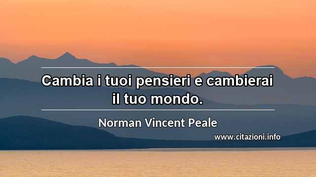 “Cambia i tuoi pensieri e cambierai il tuo mondo.”