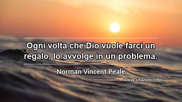 “Ogni volta che Dio vuole farci un regalo, lo avvolge in un problema.”