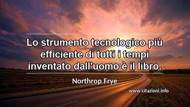 “Lo strumento tecnologico più efficiente di tutti i tempi inventato dall'uomo è il libro.”