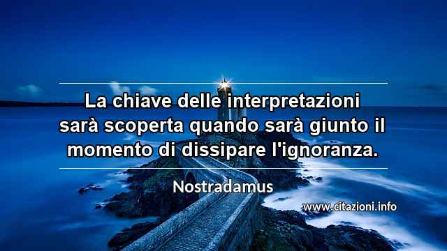 “La chiave delle interpretazioni sarà scoperta quando sarà giunto il momento di dissipare l'ignoranza.”