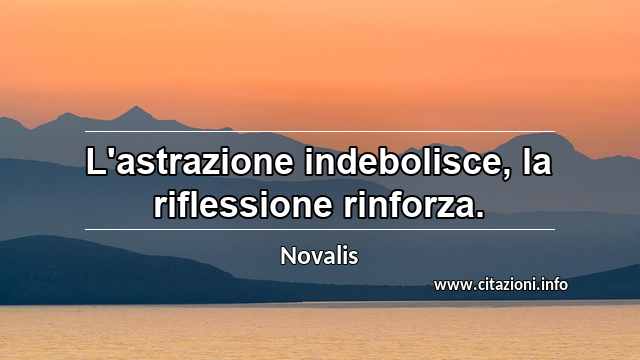 “L'astrazione indebolisce, la riflessione rinforza.”