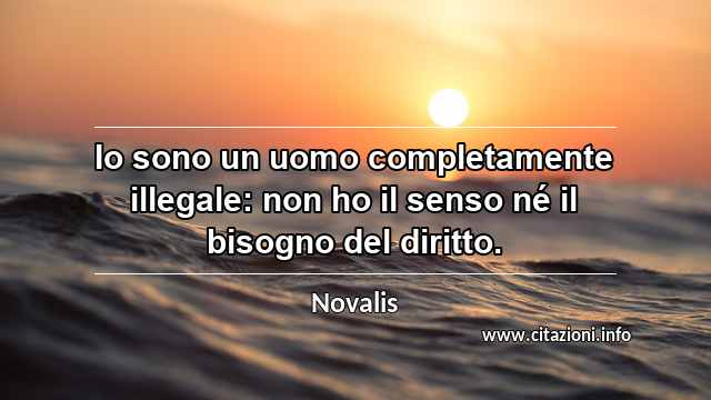 “Io sono un uomo completamente illegale: non ho il senso né il bisogno del diritto.”
