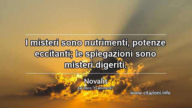 “I misteri sono nutrimenti, potenze eccitanti; le spiegazioni sono misteri digeriti.”