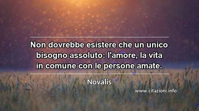 “Non dovrebbe esistere che un unico bisogno assoluto: l'amore, la vita in comune con le persone amate.”