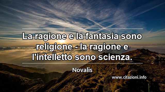 “La ragione e la fantasia sono religione - la ragione e l'intelletto sono scienza.”