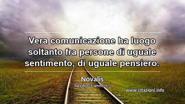 “Vera comunicazione ha luogo soltanto fra persone di uguale sentimento, di uguale pensiero.”