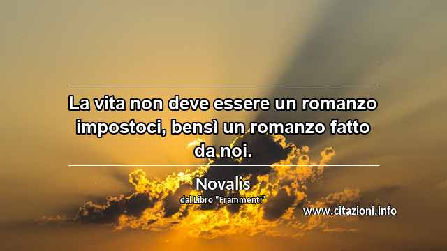 “La vita non deve essere un romanzo impostoci, bensì un romanzo fatto da noi.”