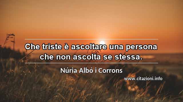 “Che triste è ascoltare una persona che non ascolta se stessa.”