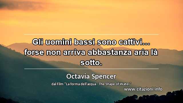 “Gli uomini bassi sono cattivi… forse non arriva abbastanza aria là sotto.”