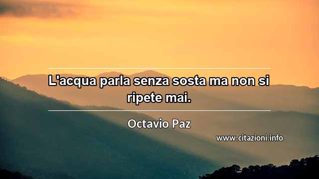 “L'acqua parla senza sosta ma non si ripete mai.”