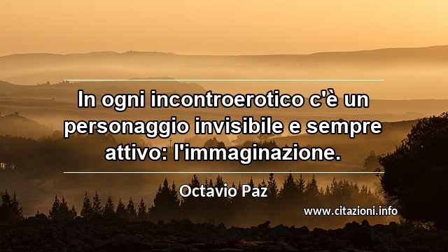 “In ogni incontroerotico c'è un personaggio invisibile e sempre attivo: l'immaginazione.”