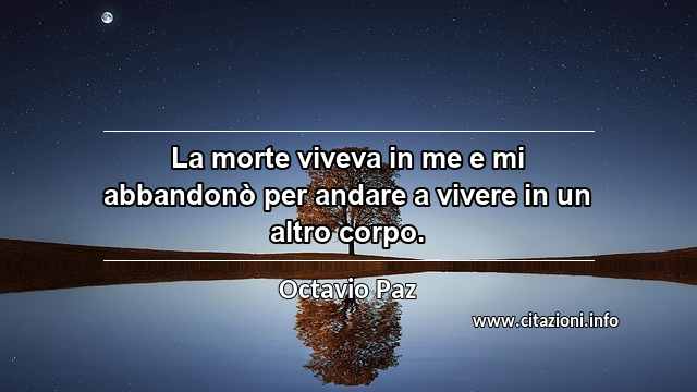 “La morte viveva in me e mi abbandonò per andare a vivere in un altro corpo.”