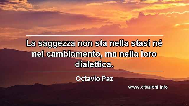 “La saggezza non sta nella stasi né nel cambiamento, ma nella loro dialettica.”