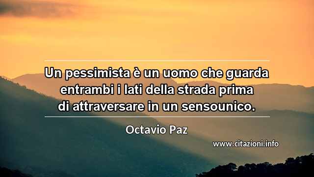 “Un pessimista è un uomo che guarda entrambi i lati della strada prima di attraversare in un sensounico.”