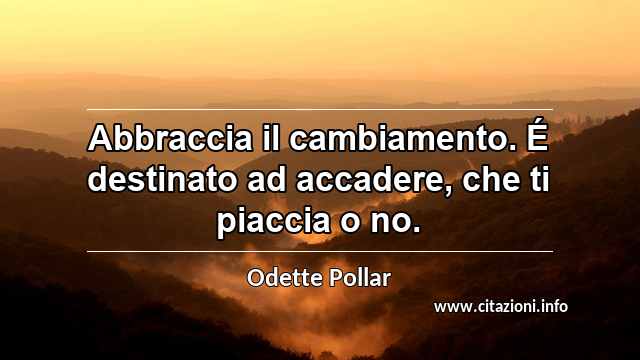 “Abbraccia il cambiamento. É destinato ad accadere, che ti piaccia o no.”