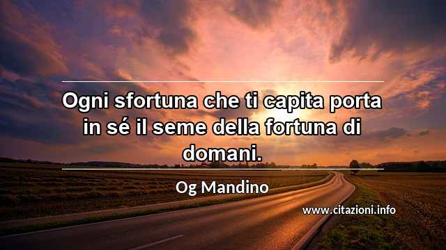 “Ogni sfortuna che ti capita porta in sé il seme della fortuna di domani.”