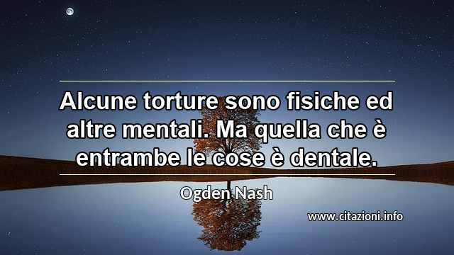 “Alcune torture sono fisiche ed altre mentali. Ma quella che è entrambe le cose è dentale.”