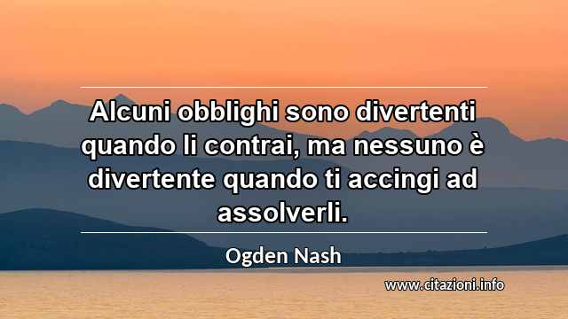 “Alcuni obblighi sono divertenti quando li contrai, ma nessuno è divertente quando ti accingi ad assolverli.”