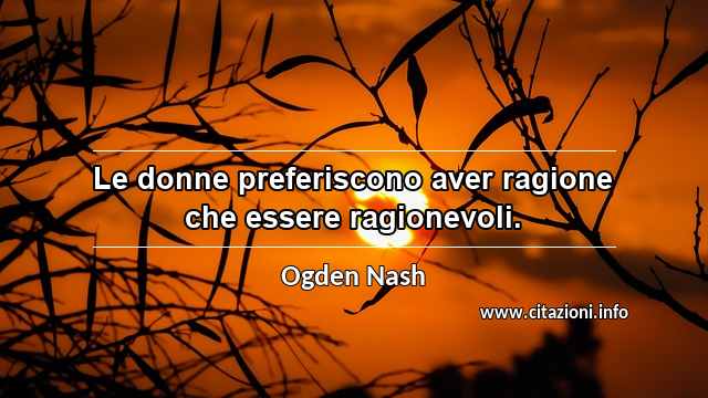 “Le donne preferiscono aver ragione che essere ragionevoli.”