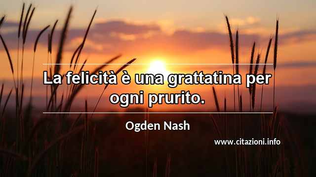 “La felicità è una grattatina per ogni prurito.”