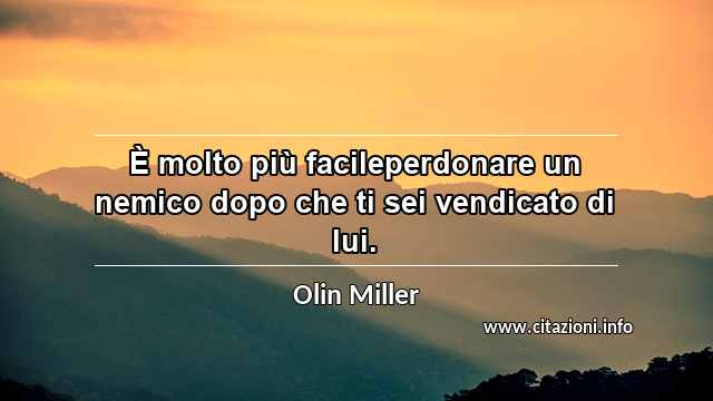 “È molto più facileperdonare un nemico dopo che ti sei vendicato di lui.”