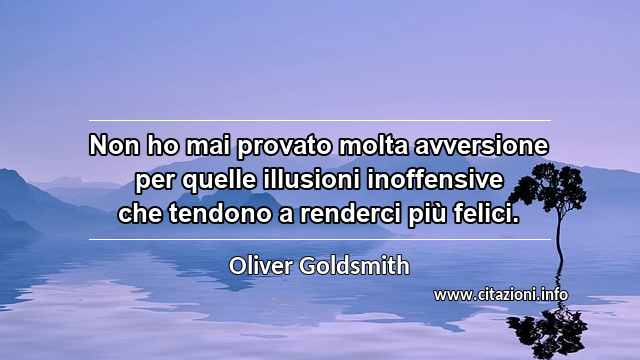 “Non ho mai provato molta avversione per quelle illusioni inoffensive che tendono a renderci più felici.”