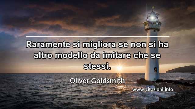 “Raramente si migliora se non si ha altro modello da imitare che se stessi.”