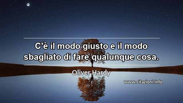 “C'è il modo giusto e il modo sbagliato di fare qualunque cosa.”