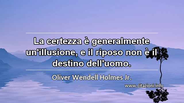 “La certezza è generalmente un'illusione, e il riposo non è il destino dell'uomo.”