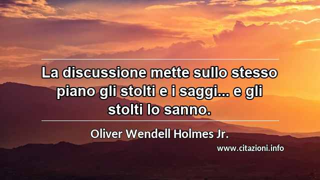 “La discussione mette sullo stesso piano gli stolti e i saggi... e gli stolti lo sanno.”