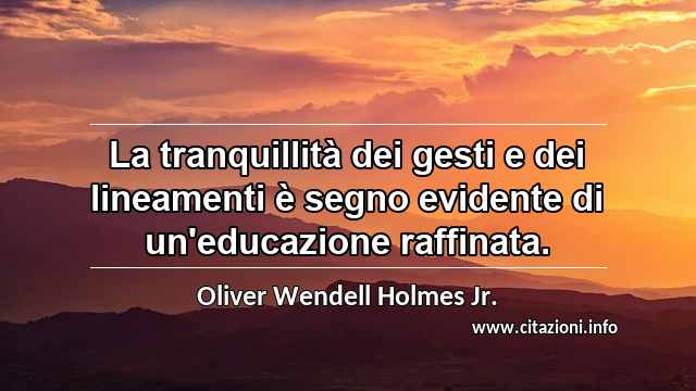 “La tranquillità dei gesti e dei lineamenti è segno evidente di un'educazione raffinata.”