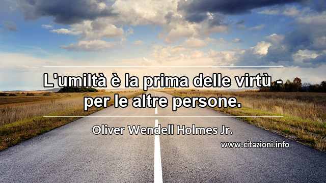 “L'umiltà è la prima delle virtù - per le altre persone.”