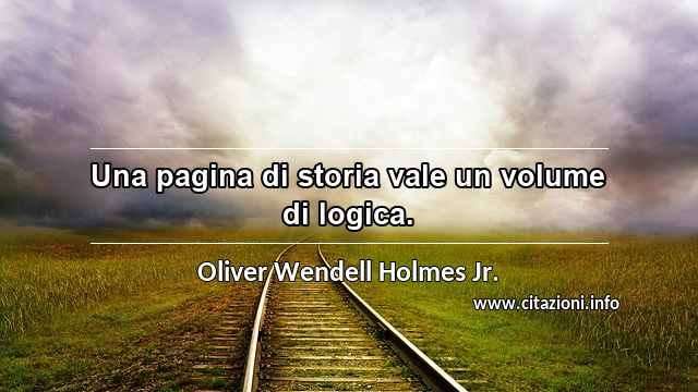 “Una pagina di storia vale un volume di logica.”
