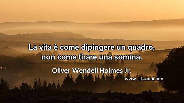 “La vita è come dipingere un quadro, non come tirare una somma.”