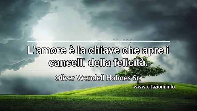 “L'amore è la chiave che apre i cancelli della felicità.”