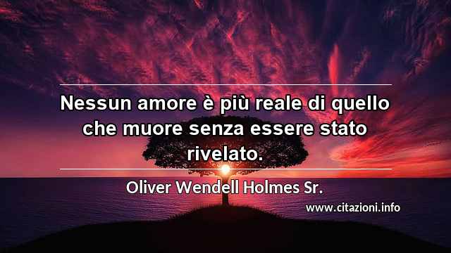 “Nessun amore è più reale di quello che muore senza essere stato rivelato.”