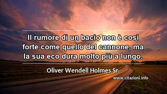 “Il rumore di un bacio non è così forte come quello del cannone, ma la sua eco dura molto più a lungo.”