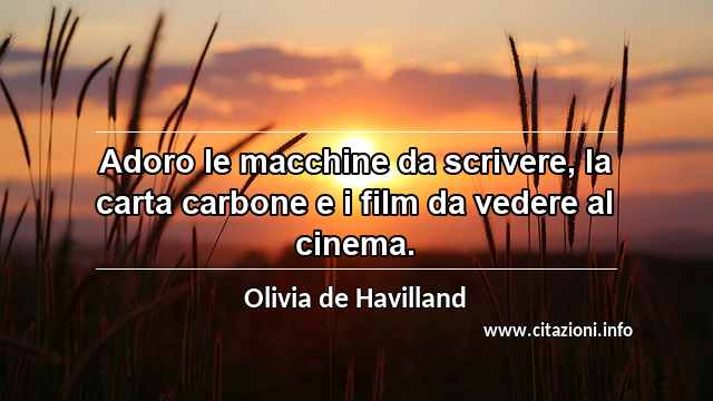 “Adoro le macchine da scrivere, la carta carbone e i film da vedere al cinema.”