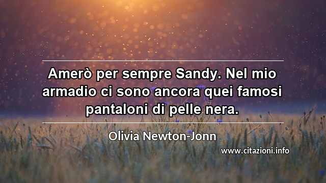 “Amerò per sempre Sandy. Nel mio armadio ci sono ancora quei famosi pantaloni di pelle nera.”