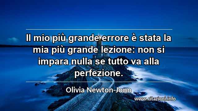 “Il mio più grande errore è stata la mia più grande lezione: non si impara nulla se tutto va alla perfezione.”