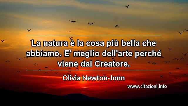 “La natura è la cosa più bella che abbiamo. E' meglio dell'arte perché viene dal Creatore.”
