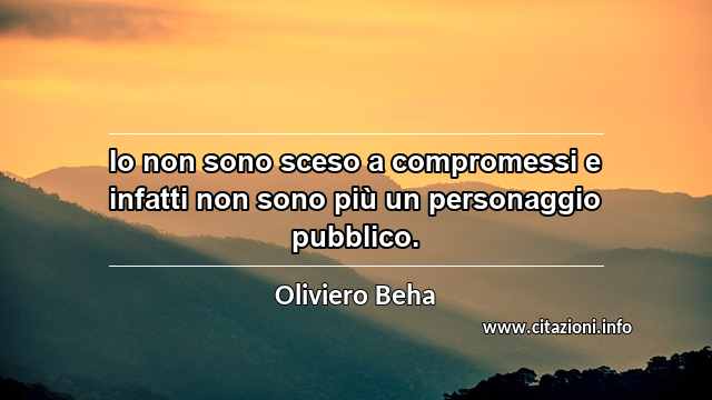 “Io non sono sceso a compromessi e infatti non sono più un personaggio pubblico.”