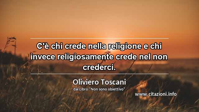 “C'è chi crede nella religione e chi invece religiosamente crede nel non crederci.”