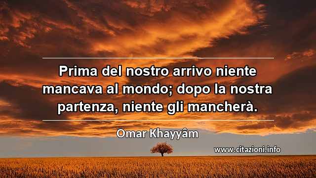 “Prima del nostro arrivo niente mancava al mondo; dopo la nostra partenza, niente gli mancherà.”