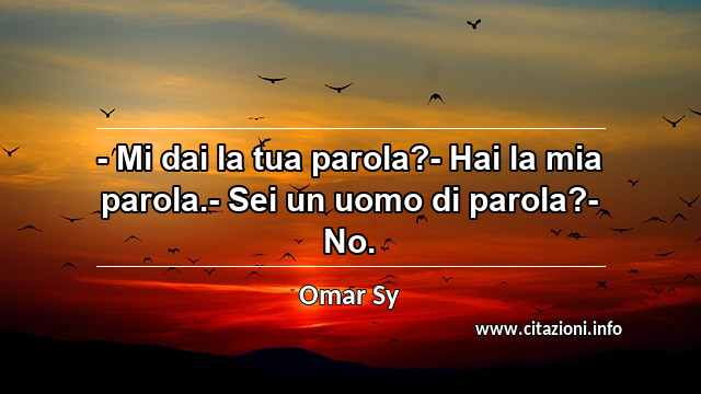 “- Mi dai la tua parola?- Hai la mia parola.- Sei un uomo di parola?- No.”