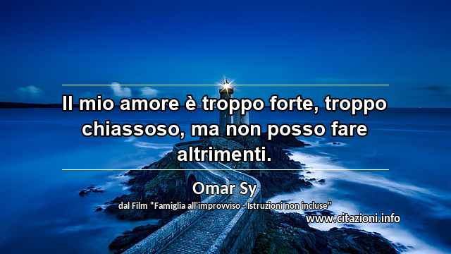 “Il mio amore è troppo forte, troppo chiassoso, ma non posso fare altrimenti.”